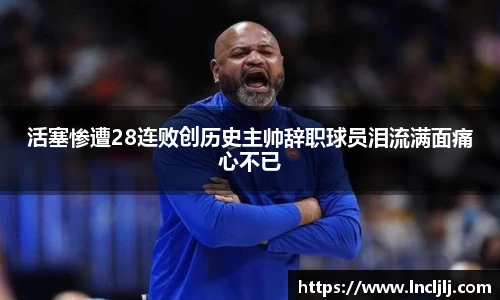 活塞惨遭28连败创历史主帅辞职球员泪流满面痛心不已