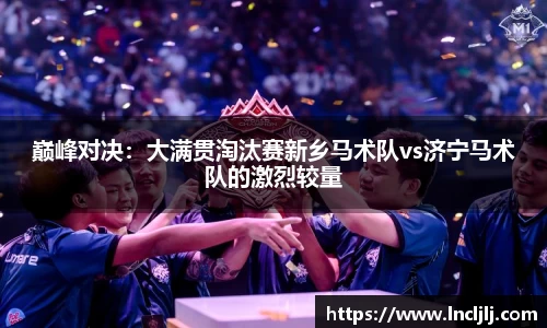 巅峰对决：大满贯淘汰赛新乡马术队vs济宁马术队的激烈较量